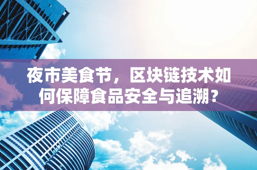 夜市美食节，区块链技术如何保障食品安全与追溯？