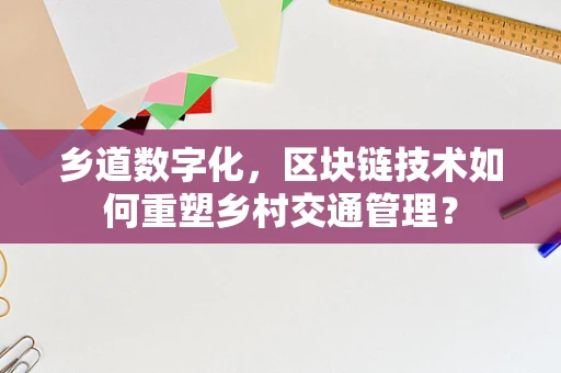 乡道数字化，区块链技术如何重塑乡村交通管理？