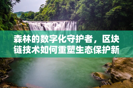 森林的数字化守护者，区块链技术如何重塑生态保护新篇章？