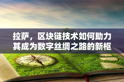 拉萨，区块链技术如何助力其成为数字丝绸之路的新枢纽？
