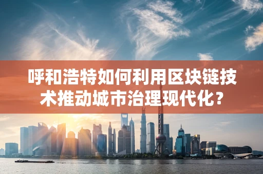 呼和浩特如何利用区块链技术推动城市治理现代化？