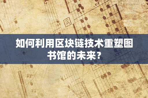 如何利用区块链技术重塑图书馆的未来？
