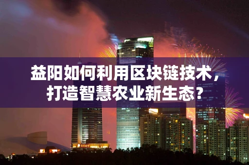 益阳如何利用区块链技术，打造智慧农业新生态？