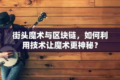 街头魔术与区块链，如何利用技术让魔术更神秘？