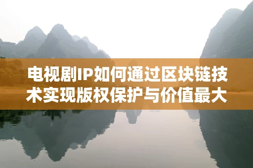 电视剧IP如何通过区块链技术实现版权保护与价值最大化？