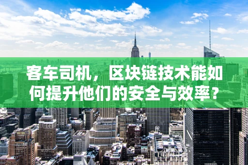 客车司机，区块链技术能如何提升他们的安全与效率？