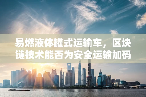 易燃液体罐式运输车，区块链技术能否为安全运输加码？