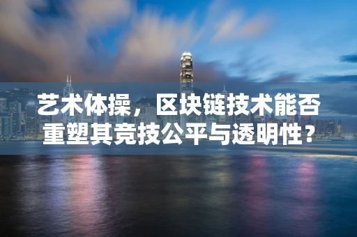 艺术体操，区块链技术能否重塑其竞技公平与透明性？