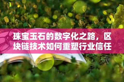 珠宝玉石的数字化之路，区块链技术如何重塑行业信任？