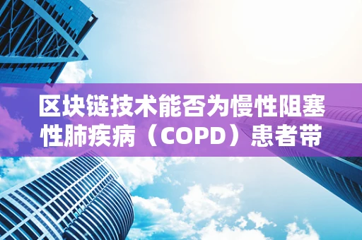 区块链技术能否为慢性阻塞性肺疾病（COPD）患者带来新的治疗希望？