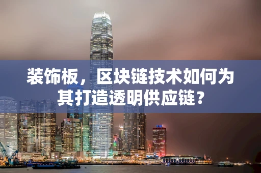 装饰板，区块链技术如何为其打造透明供应链？
