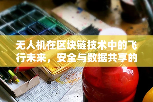 无人机在区块链技术中的飞行未来，安全与数据共享的挑战？