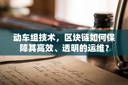 动车组技术，区块链如何保障其高效、透明的运维？