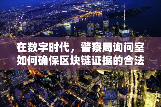 在数字时代，警察局询问室如何确保区块链证据的合法性与安全性？