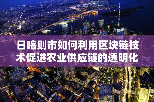 日喀则市如何利用区块链技术促进农业供应链的透明化与效率提升？
