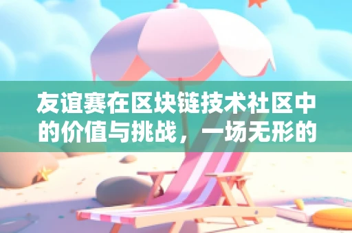 友谊赛在区块链技术社区中的价值与挑战，一场无形的较量