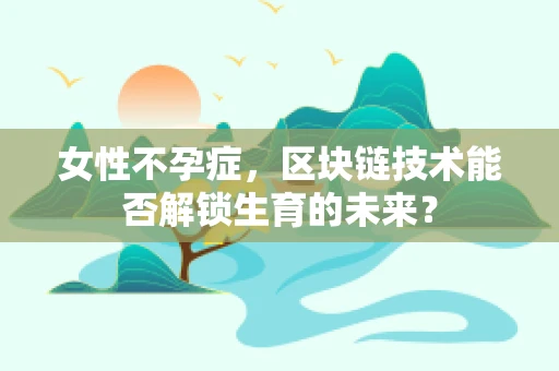 女性不孕症，区块链技术能否解锁生育的未来？