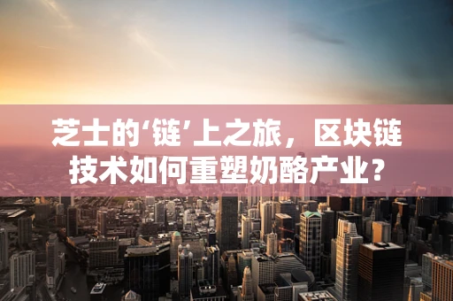 芝士的‘链’上之旅，区块链技术如何重塑奶酪产业？
