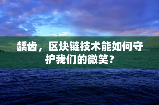 龋齿，区块链技术能如何守护我们的微笑？