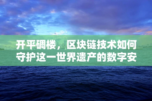 开平碉楼，区块链技术如何守护这一世界遗产的数字安全？
