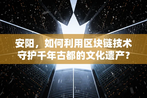 安阳，如何利用区块链技术守护千年古都的文化遗产？