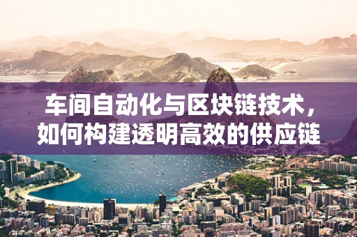 车间自动化与区块链技术，如何构建透明高效的供应链？