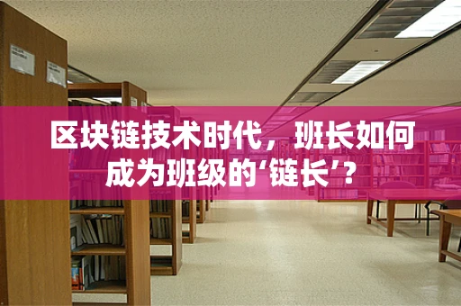区块链技术时代，班长如何成为班级的‘链长’？