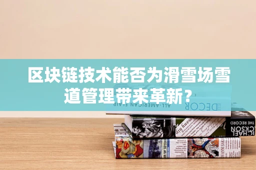 区块链技术能否为滑雪场雪道管理带来革新？