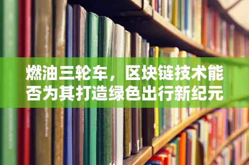 燃油三轮车，区块链技术能否为其打造绿色出行新纪元？