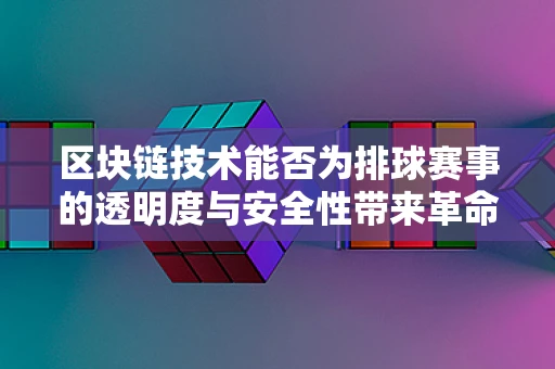 区块链技术能否为排球赛事的透明度与安全性带来革命性变革？