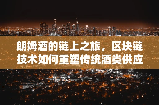 朗姆酒的链上之旅，区块链技术如何重塑传统酒类供应链？