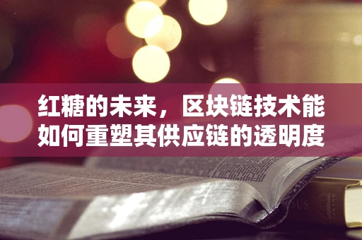 红糖的未来，区块链技术能如何重塑其供应链的透明度与信任？