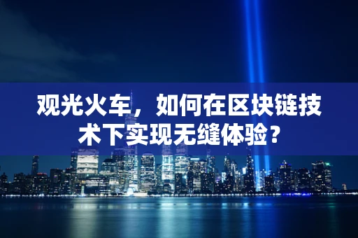 观光火车，如何在区块链技术下实现无缝体验？