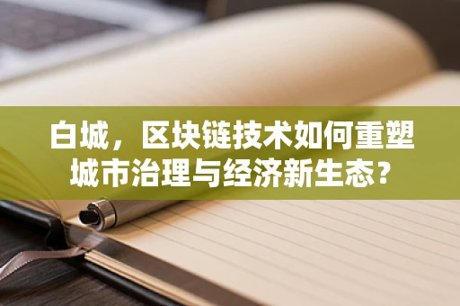 白城，区块链技术如何重塑城市治理与经济新生态？