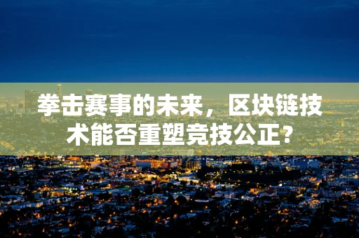 拳击赛事的未来，区块链技术能否重塑竞技公正？