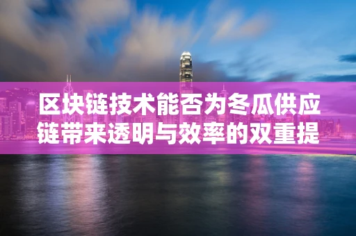 区块链技术能否为冬瓜供应链带来透明与效率的双重提升？