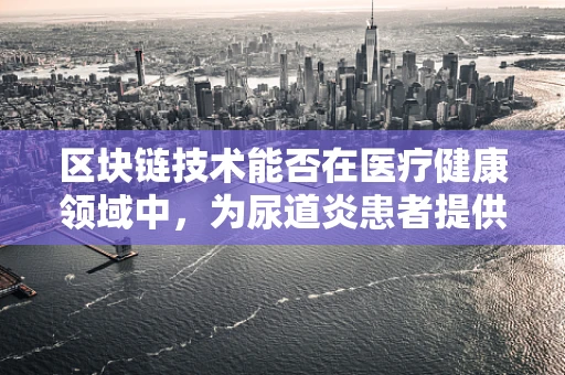区块链技术能否在医疗健康领域中，为尿道炎患者提供更安全的隐私保护？