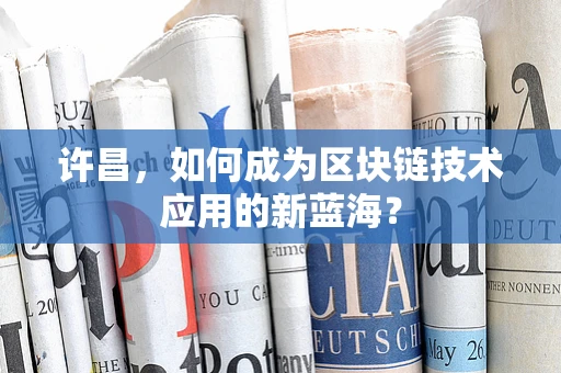 许昌，如何成为区块链技术应用的新蓝海？
