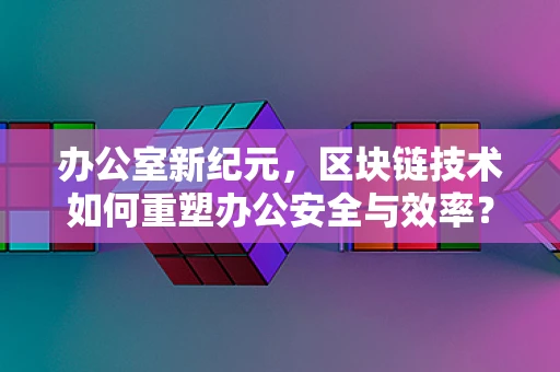 办公室新纪元，区块链技术如何重塑办公安全与效率？