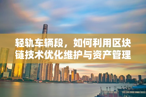 轻轨车辆段，如何利用区块链技术优化维护与资产管理？