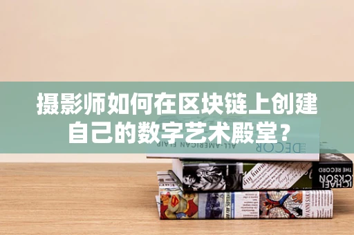 摄影师如何在区块链上创建自己的数字艺术殿堂？