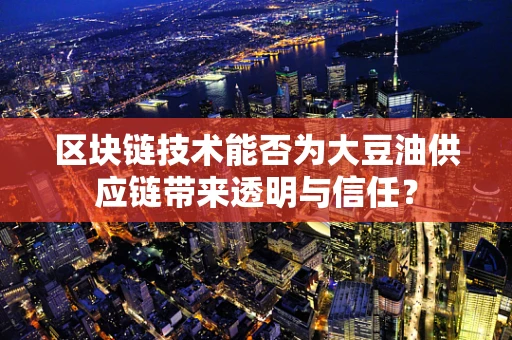 区块链技术能否为大豆油供应链带来透明与信任？
