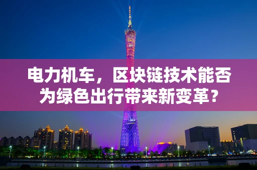 电力机车，区块链技术能否为绿色出行带来新变革？