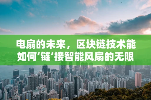 电扇的未来，区块链技术能如何‘链’接智能风扇的无限可能？