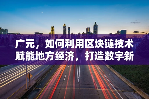 广元，如何利用区块链技术赋能地方经济，打造数字新篇章？