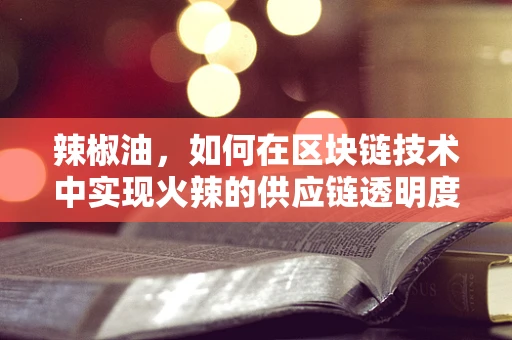 辣椒油，如何在区块链技术中实现火辣的供应链透明度？