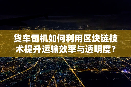 货车司机如何利用区块链技术提升运输效率与透明度？