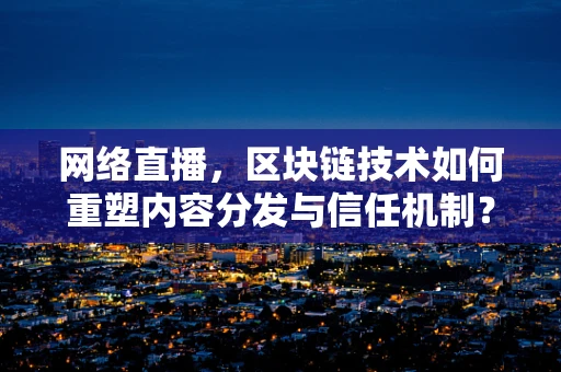 网络直播，区块链技术如何重塑内容分发与信任机制？