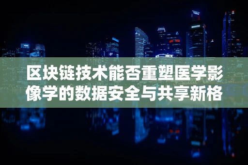 区块链技术能否重塑医学影像学的数据安全与共享新格局？