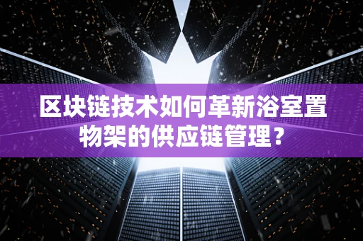区块链技术如何革新浴室置物架的供应链管理？